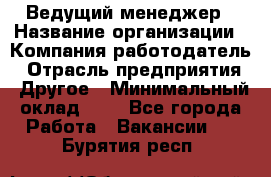 Ведущий менеджер › Название организации ­ Компания-работодатель › Отрасль предприятия ­ Другое › Минимальный оклад ­ 1 - Все города Работа » Вакансии   . Бурятия респ.